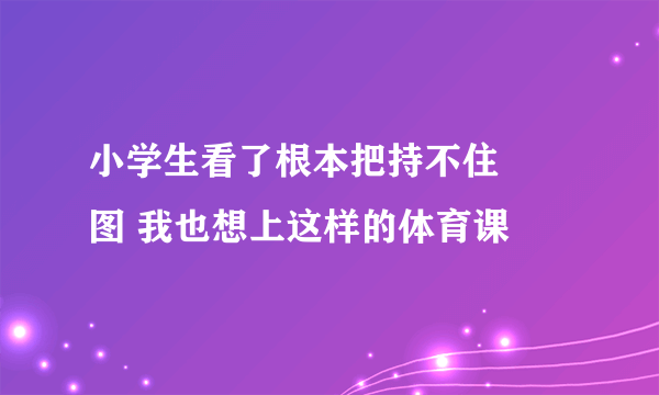 小学生看了根本把持不住 囧图 我也想上这样的体育课