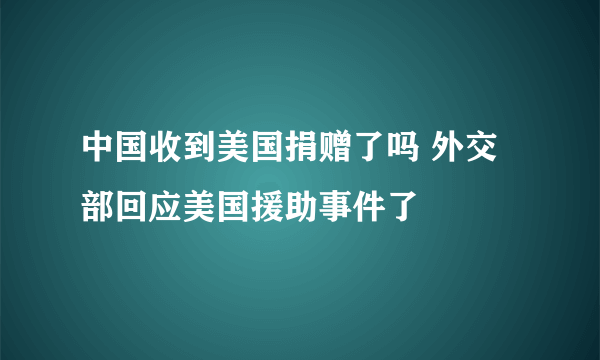 中国收到美国捐赠了吗 外交部回应美国援助事件了