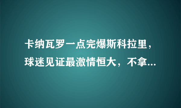 卡纳瓦罗一点完爆斯科拉里，球迷见证最激情恒大，不拿冠军又如何？