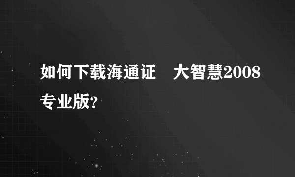 如何下载海通证劵大智慧2008专业版？