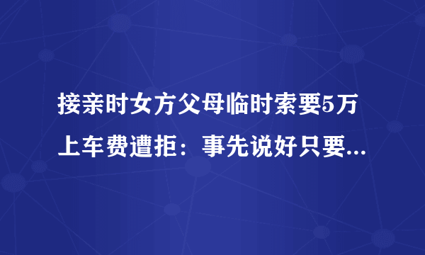 接亲时女方父母临时索要5万上车费遭拒：事先说好只要10万彩礼，怎么办？