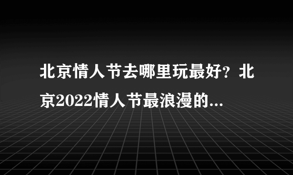 北京情人节去哪里玩最好？北京2022情人节最浪漫的地方在哪里？