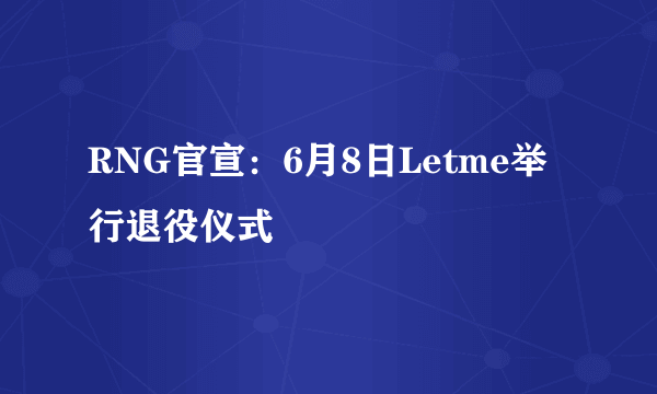 RNG官宣：6月8日Letme举行退役仪式