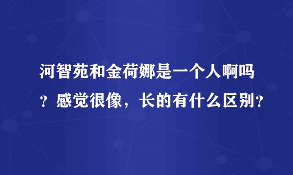 河智苑和金荷娜是一个人啊吗？感觉很像，长的有什么区别？