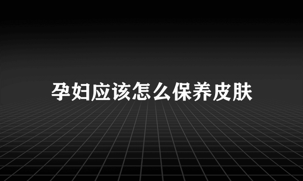 孕妇应该怎么保养皮肤