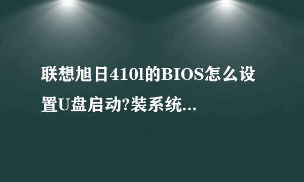 联想旭日410l的BIOS怎么设置U盘启动?装系统失败没法开机怎么处理?