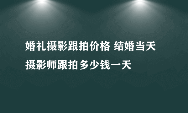 婚礼摄影跟拍价格 结婚当天摄影师跟拍多少钱一天