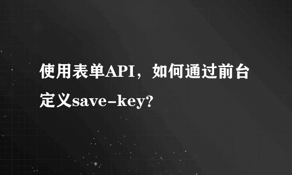 使用表单API，如何通过前台定义save-key？