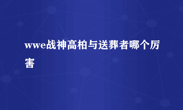 wwe战神高柏与送葬者哪个厉害