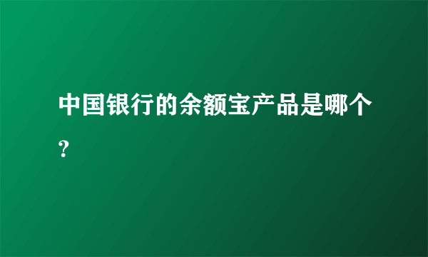 中国银行的余额宝产品是哪个？