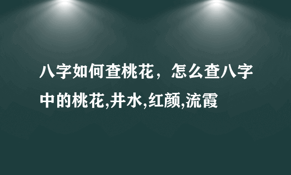 八字如何查桃花，怎么查八字中的桃花,井水,红颜,流霞