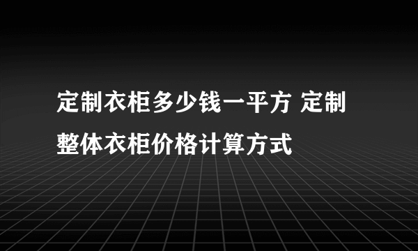 定制衣柜多少钱一平方 定制整体衣柜价格计算方式