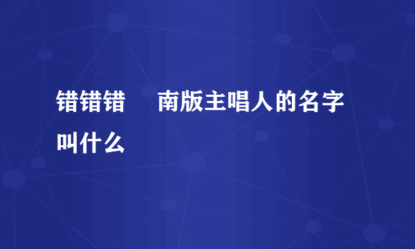 错错错 赿南版主唱人的名字叫什么