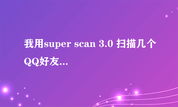 我用super scan 3.0 扫描几个QQ好友IP,但是却没反应