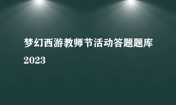 梦幻西游教师节活动答题题库2023