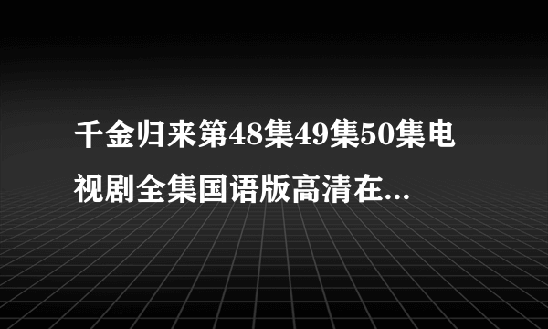 千金归来第48集49集50集电视剧全集国语版高清在线观看？