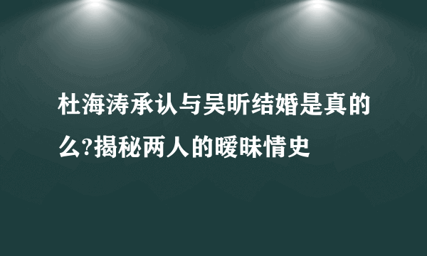 杜海涛承认与吴昕结婚是真的么?揭秘两人的暧昧情史