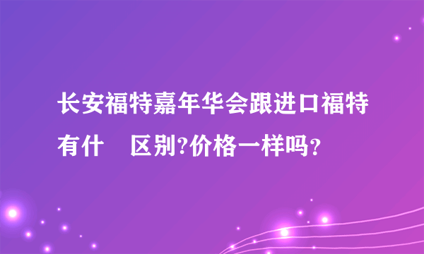 长安福特嘉年华会跟进口福特有什麼区别?价格一样吗？