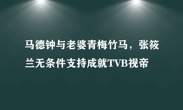 马德钟与老婆青梅竹马，张筱兰无条件支持成就TVB视帝