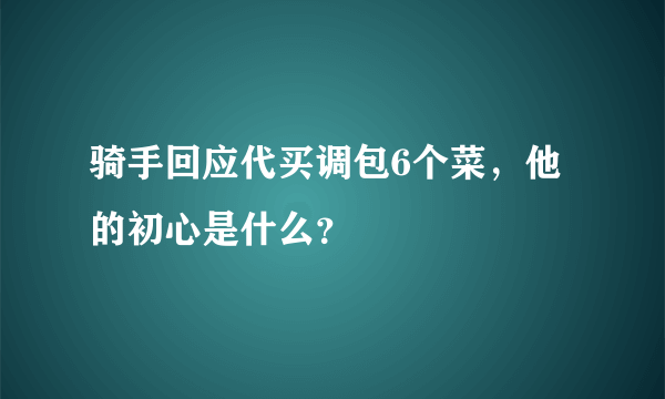 骑手回应代买调包6个菜，他的初心是什么？