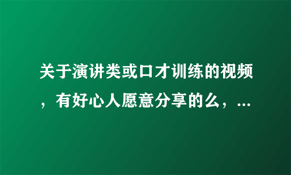 关于演讲类或口才训练的视频，有好心人愿意分享的么，越多越好