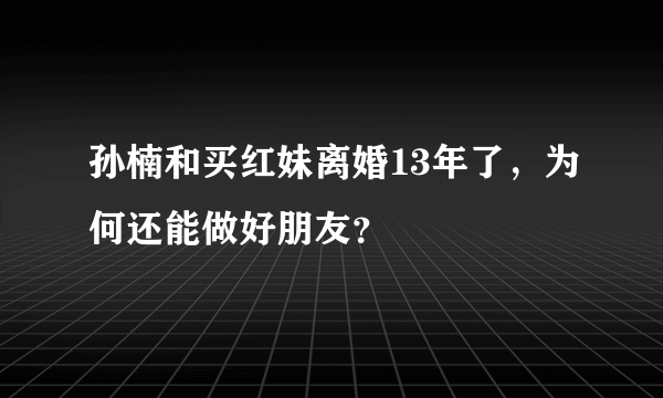 孙楠和买红妹离婚13年了，为何还能做好朋友？