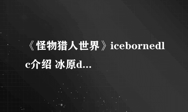 《怪物猎人世界》icebornedlc介绍 冰原dlc有哪些内容