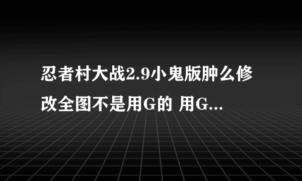 忍者村大战2.9小鬼版肿么修改全图不是用G的 用G 太麻烦 给我地址 或发我QQ邮箱924763884