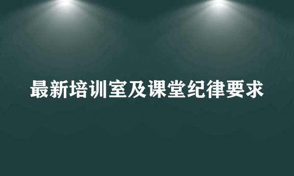 最新培训室及课堂纪律要求