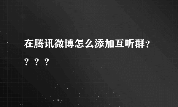 在腾讯微博怎么添加互听群？？？？