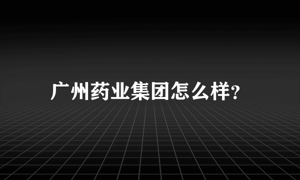 广州药业集团怎么样？