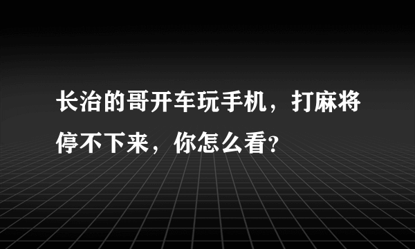 长治的哥开车玩手机，打麻将停不下来，你怎么看？