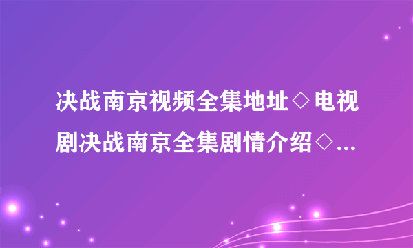 决战南京视频全集地址◇电视剧决战南京全集剧情介绍◇决战南京全集迅雷高清下载◇决战南京快播高清观看