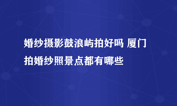 婚纱摄影鼓浪屿拍好吗 厦门拍婚纱照景点都有哪些