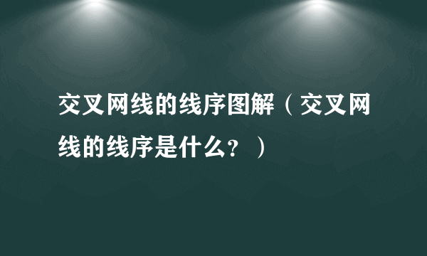 交叉网线的线序图解（交叉网线的线序是什么？）