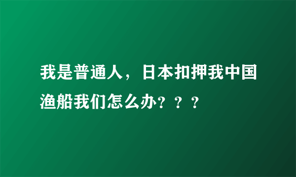 我是普通人，日本扣押我中国渔船我们怎么办？？？