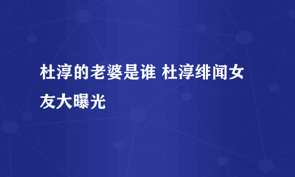 杜淳的老婆是谁 杜淳绯闻女友大曝光