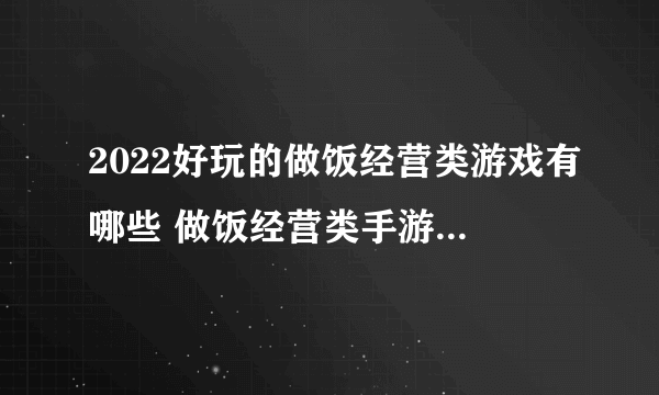 2022好玩的做饭经营类游戏有哪些 做饭经营类手游大全下载推荐