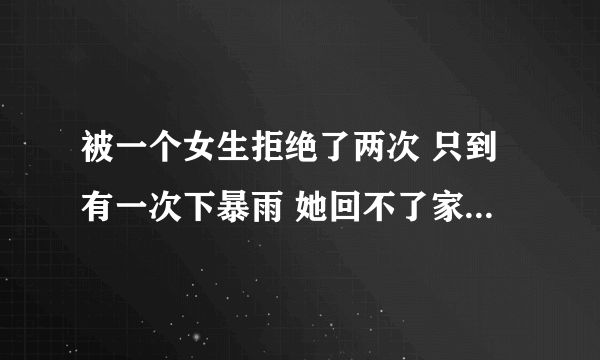 被一个女生拒绝了两次 只到有一次下暴雨 她回不了家 我开车送她回家后她就接受了我为什么？