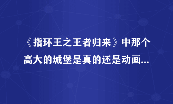 《指环王之王者归来》中那个高大的城堡是真的还是动画制作的？