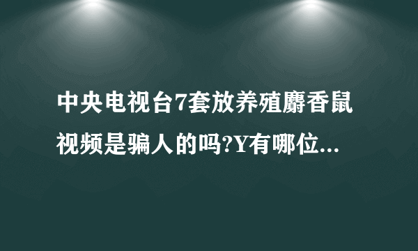 中央电视台7套放养殖麝香鼠视频是骗人的吗?Y有哪位朋友知道