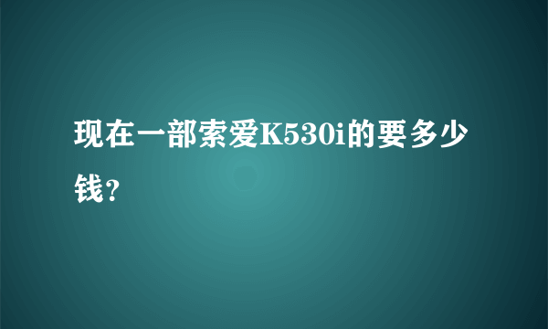 现在一部索爱K530i的要多少钱？