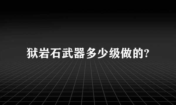 狱岩石武器多少级做的?