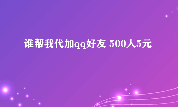 谁帮我代加qq好友 500人5元