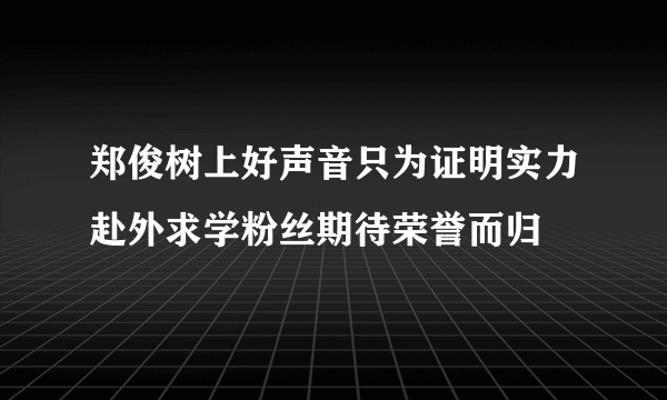 郑俊树上好声音只为证明实力赴外求学粉丝期待荣誉而归