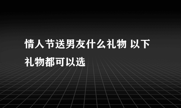 情人节送男友什么礼物 以下礼物都可以选