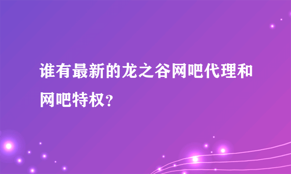 谁有最新的龙之谷网吧代理和网吧特权？