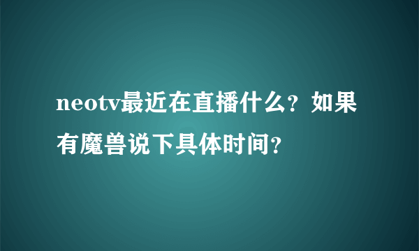 neotv最近在直播什么？如果有魔兽说下具体时间？