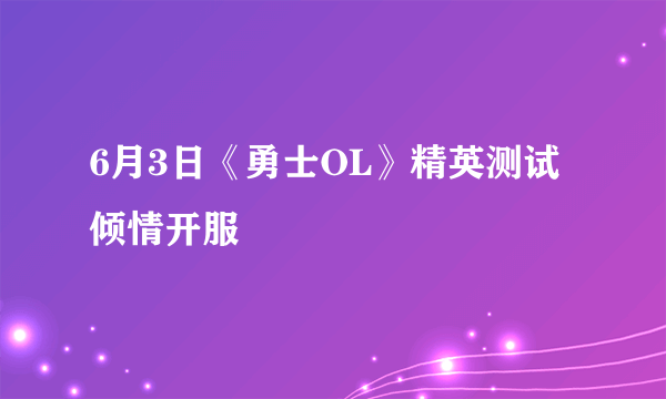 6月3日《勇士OL》精英测试倾情开服