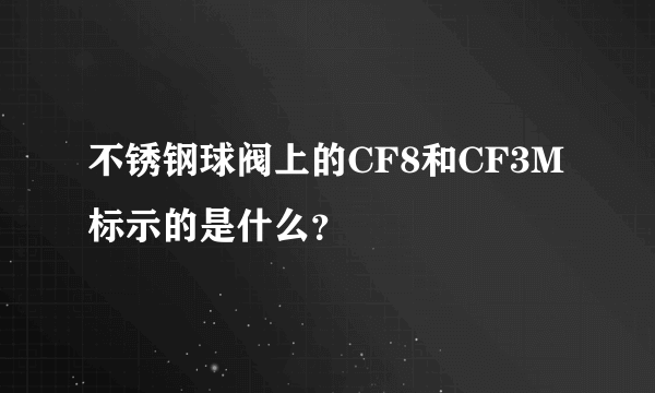 不锈钢球阀上的CF8和CF3M标示的是什么？